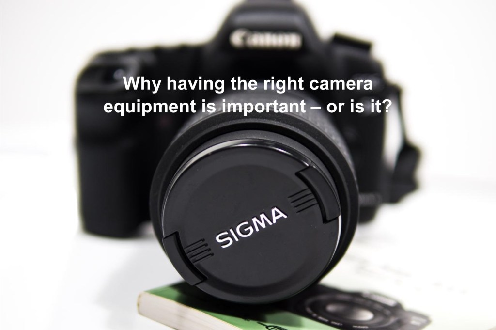 Why having the right camera equipment is important – or is it?